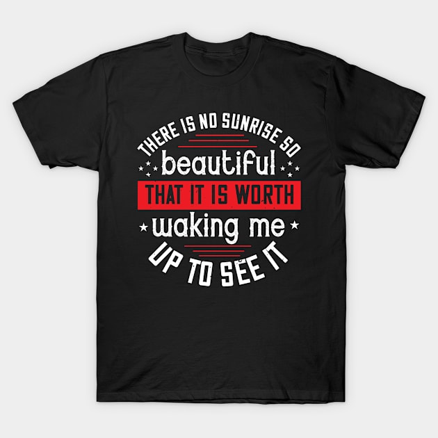 There Is No Sunrise So Beautiful That It Is Worth Waking Me Up To See It T-Shirt by APuzzleOfTShirts